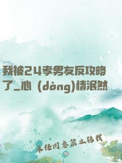 我被24孝男友反攻略了