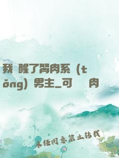 我覺醒了胬肉系統(tǒng)雙男主
