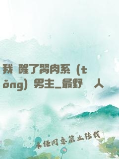 我覺醒了胬肉系統(tǒng)雙男主