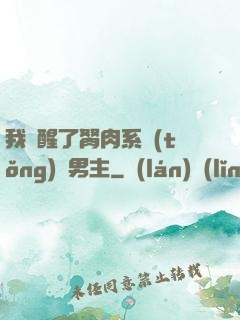 我覺醒了胬肉系統(tǒng)雙男主