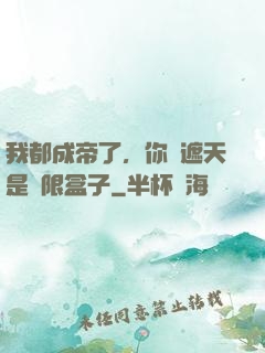 我都成帝了，你說遮天是無限盒子