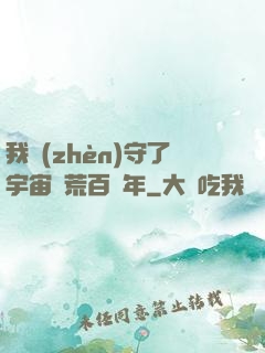 我鎮(zhèn)守了宇宙邊荒百萬年