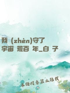 我鎮(zhèn)守了宇宙邊荒百萬年