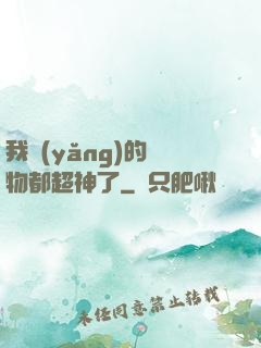 我養(yǎng)的寵物都超神了