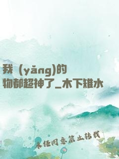 我養(yǎng)的寵物都超神了