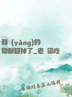 我養(yǎng)的寵物都超神了