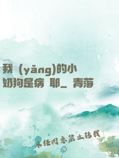 我養(yǎng)的小奶狗是病嬌耶
