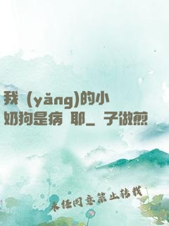 我養(yǎng)的小奶狗是病嬌耶