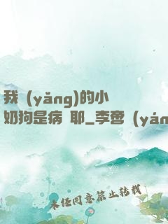 我養(yǎng)的小奶狗是病嬌耶