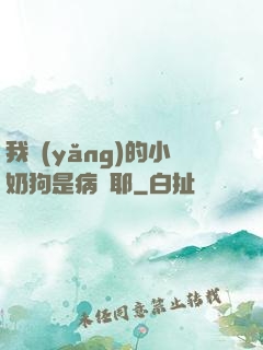我養(yǎng)的小奶狗是病嬌耶