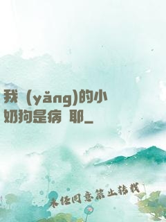 我養(yǎng)的小奶狗是病嬌耶