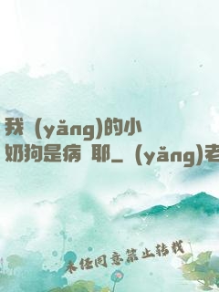 我養(yǎng)的小奶狗是病嬌耶