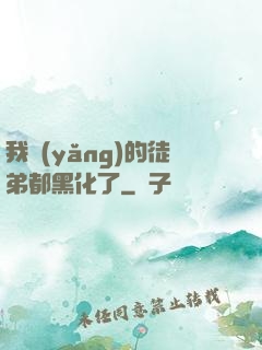 我養(yǎng)的徒弟都黑化了