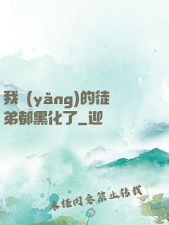 我養(yǎng)的徒弟都黑化了