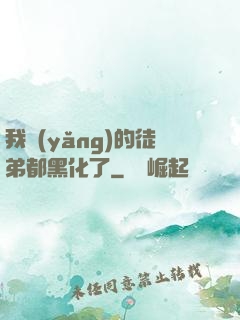 我養(yǎng)的徒弟都黑化了