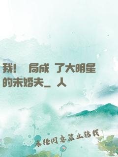 我！開局成為了大明星的未婚夫