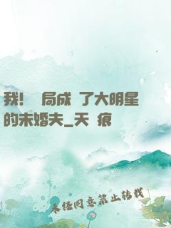 我！開局成為了大明星的未婚夫