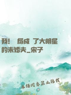 我！開局成為了大明星的未婚夫