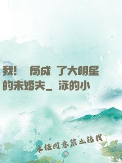 我！開局成為了大明星的未婚夫