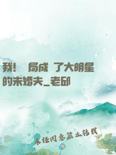 我！開局成為了大明星的未婚夫