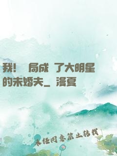 我！開局成為了大明星的未婚夫