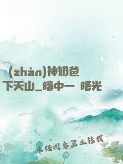 戰(zhàn)神奶爸下天山