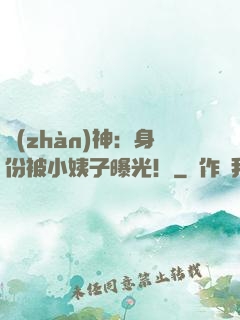 戰(zhàn)神：身份被小姨子曝光！