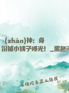 戰(zhàn)神：身份被小姨子曝光！