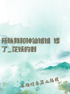 所以我和神仙姐姐結婚了