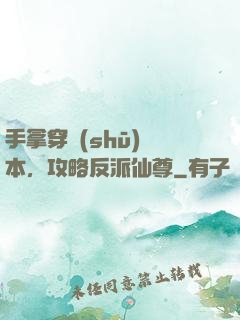 手拿穿書(shū)劇本，攻略反派仙尊
