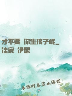 才不要給你生孩子呢
