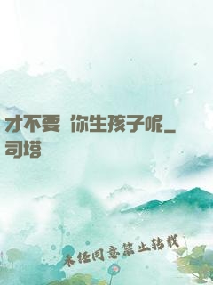 才不要給你生孩子呢