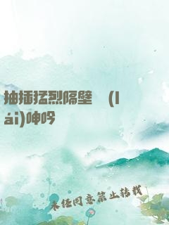 抽插猛烈隔壁傳來(lái)呻吟聲
