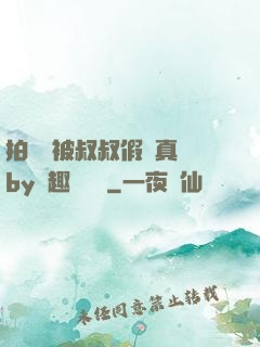 拍戲時被叔叔假戲真錯by筆趣閣閱讀
