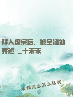 拜入魔宗后，被全修仙界追殺
