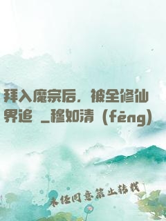 拜入魔宗后，被全修仙界追殺