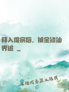 拜入魔宗后，被全修仙界追殺