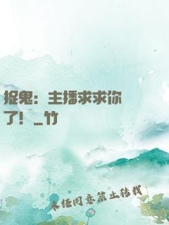 捉鬼：主播求求你別茍了！