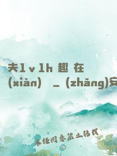 換夫1ⅴ1h筆趣閣在線(xiàn)閱讀