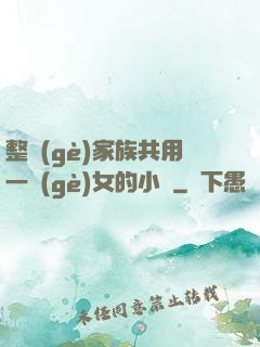 整個(gè)家族共用一個(gè)女的小說