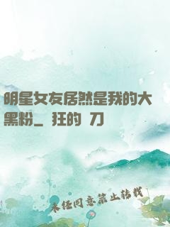 明星女友居然是我的大黑粉