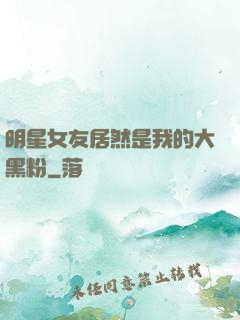 明星女友居然是我的大黑粉