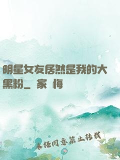 明星女友居然是我的大黑粉