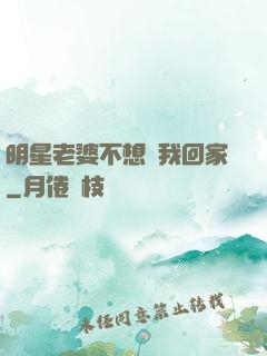 明星老婆不想讓我回家