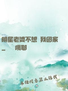 明星老婆不想讓我回家