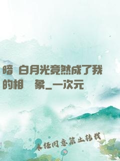 暗戀白月光竟然成了我的相親對象