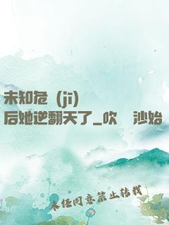 未知危機(jī)來臨后她逆翻天了