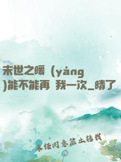 末世之暖陽(yáng)能不能再愛我一次