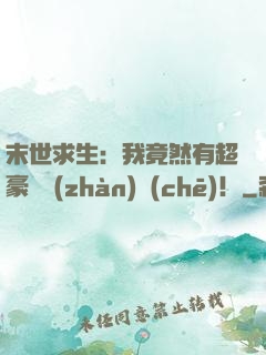 末世求生：我竟然有超豪華戰(zhàn)車(chē)！