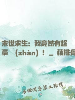末世求生：我竟然有超豪華戰(zhàn)車！